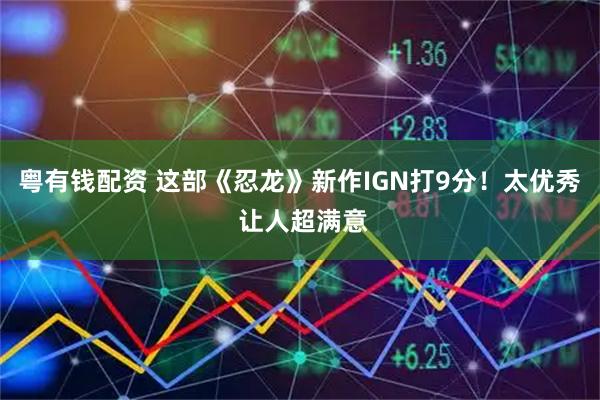 粤有钱配资 这部《忍龙》新作IGN打9分！太优秀 让人超满意