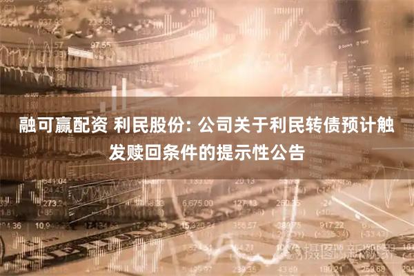 融可赢配资 利民股份: 公司关于利民转债预计触发赎回条件的提示性公告