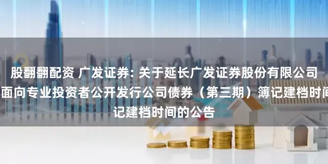 股翻翻配资 广发证券: 关于延长广发证券股份有限公司2025年面向专业投资者公开发行公司债券（第三期）簿记建档时间的公告