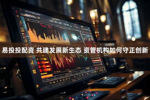 易投投配资 共建发展新生态 资管机构如何守正创新