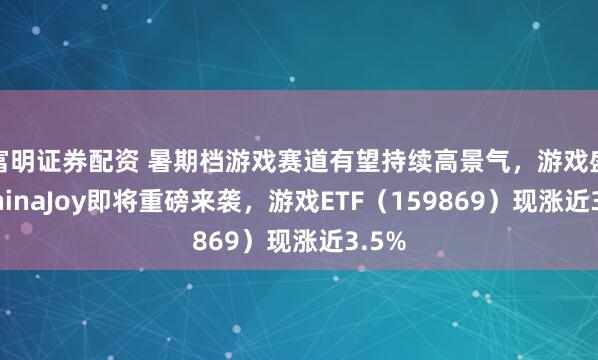 富明证券配资 暑期档游戏赛道有望持续高景气，游戏盛会ChinaJoy即将重磅来袭，游戏ETF（159869）现涨近3.5%