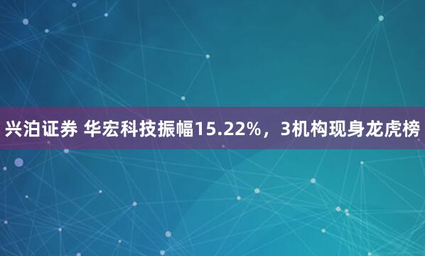 兴泊证券 华宏科技振幅15.22%，3机构现身龙虎榜