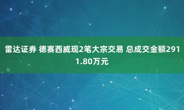 雷达证券 德赛西威现2笔大宗交易 总成交金额2911.80万元