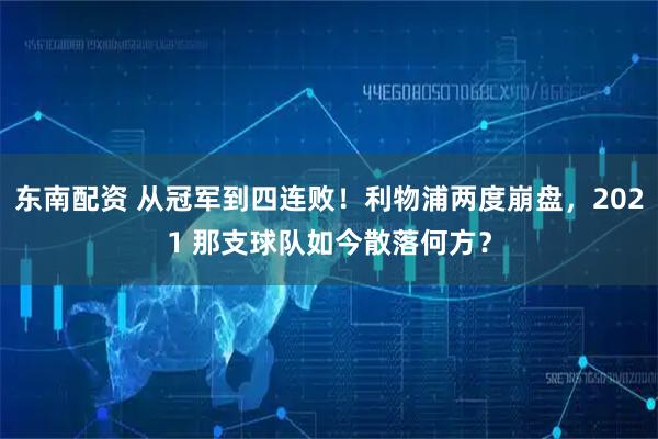 东南配资 从冠军到四连败！利物浦两度崩盘，2021 那支球队如今散落何方？