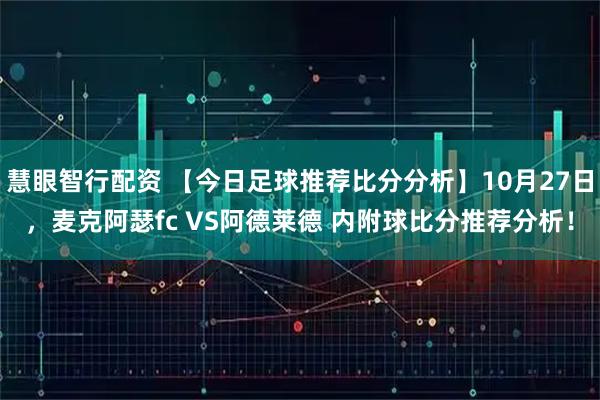 慧眼智行配资 【今日足球推荐比分分析】10月27日，麦克阿瑟fc VS阿德莱德 内附球比分推荐分析！