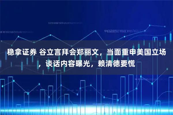 稳拿证券 谷立言拜会郑丽文，当面重申美国立场，谈话内容曝光，赖清德要慌