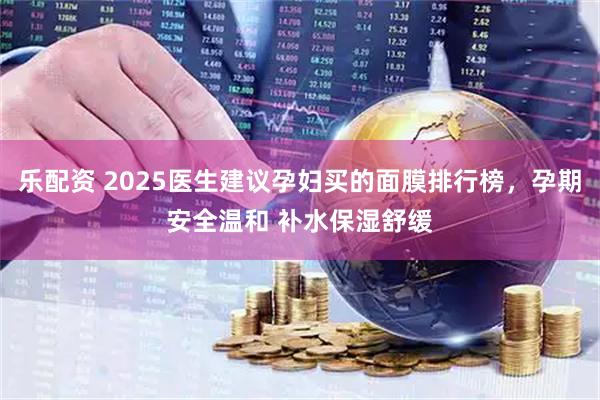 乐配资 2025医生建议孕妇买的面膜排行榜，孕期安全温和 补水保湿舒缓