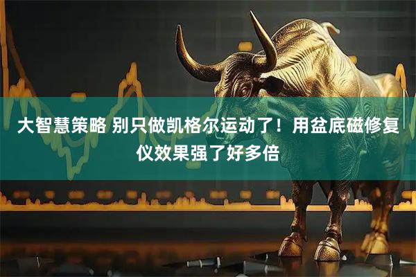 大智慧策略 别只做凯格尔运动了！用盆底磁修复仪效果强了好多倍