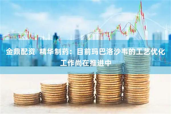 金鼎配资  精华制药：目前玛巴洛沙韦的工艺优化工作尚在推进中