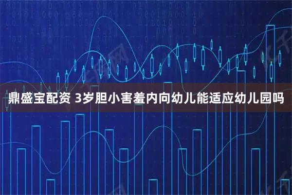 鼎盛宝配资 3岁胆小害羞内向幼儿能适应幼儿园吗