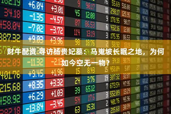 财牛配资 寻访杨贵妃墓：马嵬坡长眠之地，为何如今空无一物？