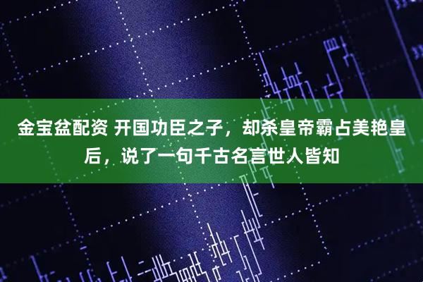 金宝盆配资 开国功臣之子，却杀皇帝霸占美艳皇后，说了一句千古名言世人皆知