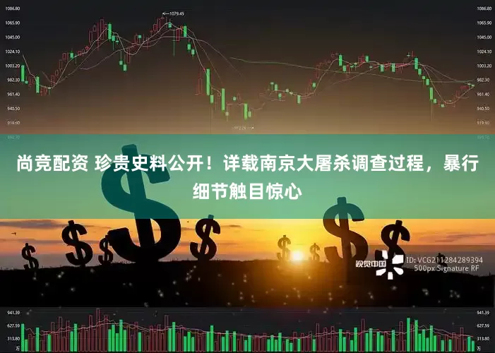 尚竞配资 珍贵史料公开！详载南京大屠杀调查过程，暴行细节触目惊心